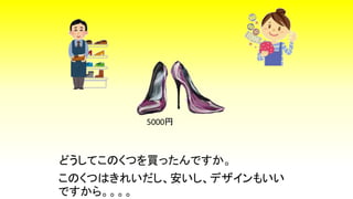 このくつはきれいだし、安いし、デザインもいい
ですから。。。。
どうしてこのくつを買ったんですか。
5000円
 
