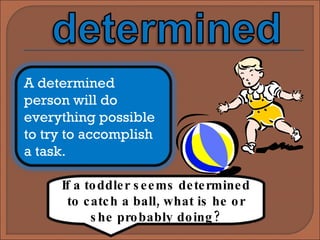 If a toddler seems determined to catch a ball, what is he or she probably doing? A determined person will do everything possible to try to accomplish a task. 