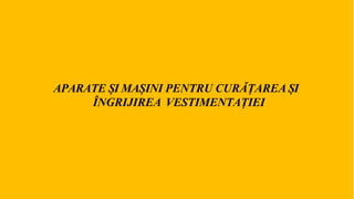APARATE ȘI MAȘINI PENTRU CURĂȚAREA ȘI
ÎNGRIJIREA VESTIMENTAȚIEI
 