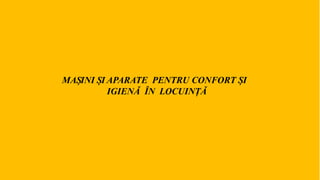 MAȘINI ȘI APARATE PENTRU CONFORT ȘI
IGIENĂ ÎN LOCUINȚĂ
 