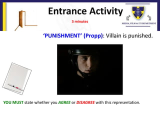 Entrance Activity
YOU MUST state whether you AGREE or DISAGREE with this representation.
3 minutes
‘PUNISHMENT’ (Propp): Villain is punished.
 