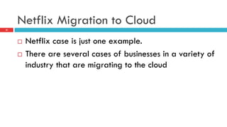 Netflix Migration to Cloud
23
¨  Netflix case is just one example.
¨  There are several cases of businesses in a variety of
industry that are migrating to the cloud
 