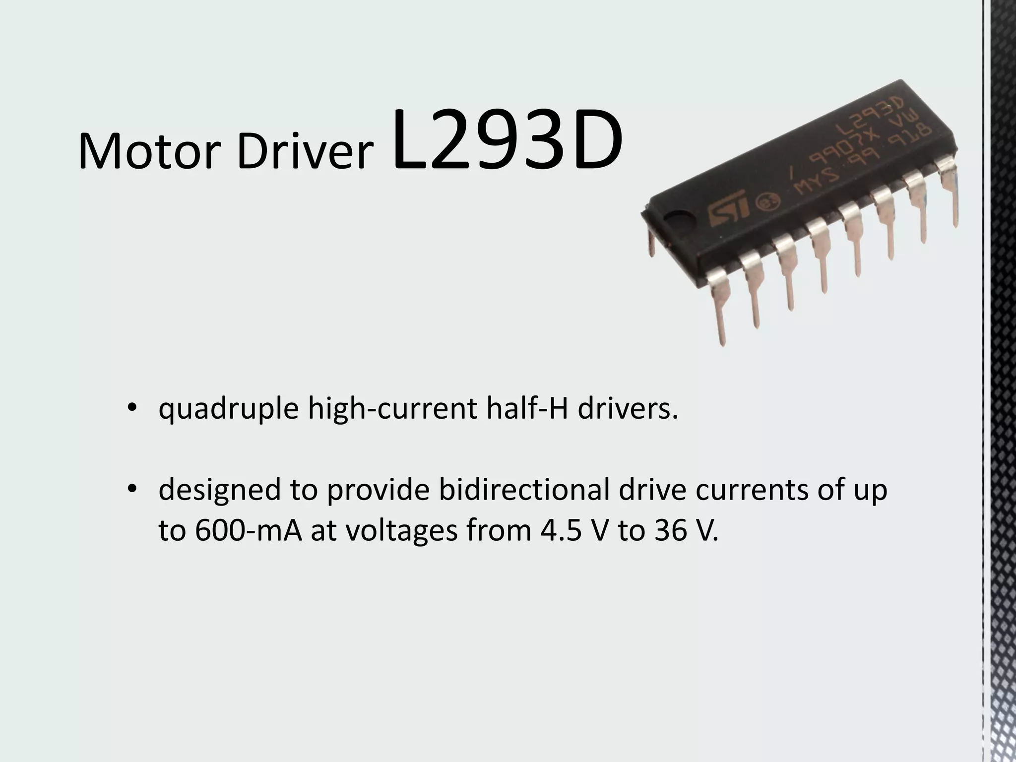 Motor Driver
L293D
• quadruple high-current half-H drivers.
• designed to provide bidirectional drive currents of up
to 600-mA at voltages from 4.5 V to 36 V.