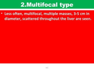 2.Multifocal type
• Less often, multifocal, multiple masses, 3-5 cm in
diameter, scattered throughout the liver are seen.
HCC
 