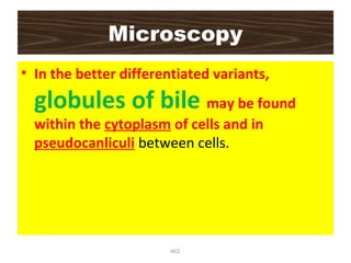Microscopy
• In the better differentiated variants,
globules of bile may be found
within the cytoplasm of cells and in
pseudocanliculi between cells.
HCC
 