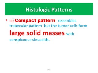 Histologic Patterns
• iii) Compact pattern resembles
trabecular pattern but the tumor cells form
large solid masses with
conspicuous sinusoids.
HCC
 