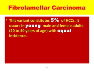 Fibrolamellar Carcinoma
• This variant constitutes 5% of HCCs. It
occurs in young male and female adults
(20 to 40 years of age) with equal
incidence.
HCC
 