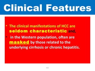 Clinical Features
• The clinical manifestations of HCC are
seldom characteristic and,
• in the Western population, often are
masked by those related to the
underlying cirrhosis or chronic hepatitis.
HCC
 