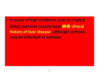 • In areas of high incidence such as tropical
Africa, patients usually have no clinical
history of liver disease, although cirrhosis
may be detected at autopsy.
HCC
 