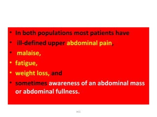 • In both populations most patients have
• ill-defined upper abdominal pain,
• malaise,
• fatigue,
• weight loss, and
• sometimes awareness of an abdominal mass
or abdominal fullness.
HCC
 