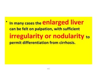 • In many cases the enlarged liver
can be felt on palpation, with sufficient
irregularity or nodularity to
permit differentiation from cirrhosis.
HCC
 
