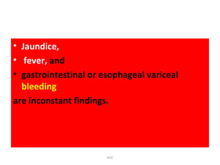 • Jaundice,
• fever, and
• gastrointestinal or esophageal variceal
bleeding
are inconstant findings.
HCC
 