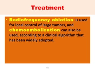 Treatment
• Radiofrequency ablation is used
for local control of large tumors, and
chemoembolization can also be
used, according to a clinical algorithm that
has been widely adopted.
HCC
 
