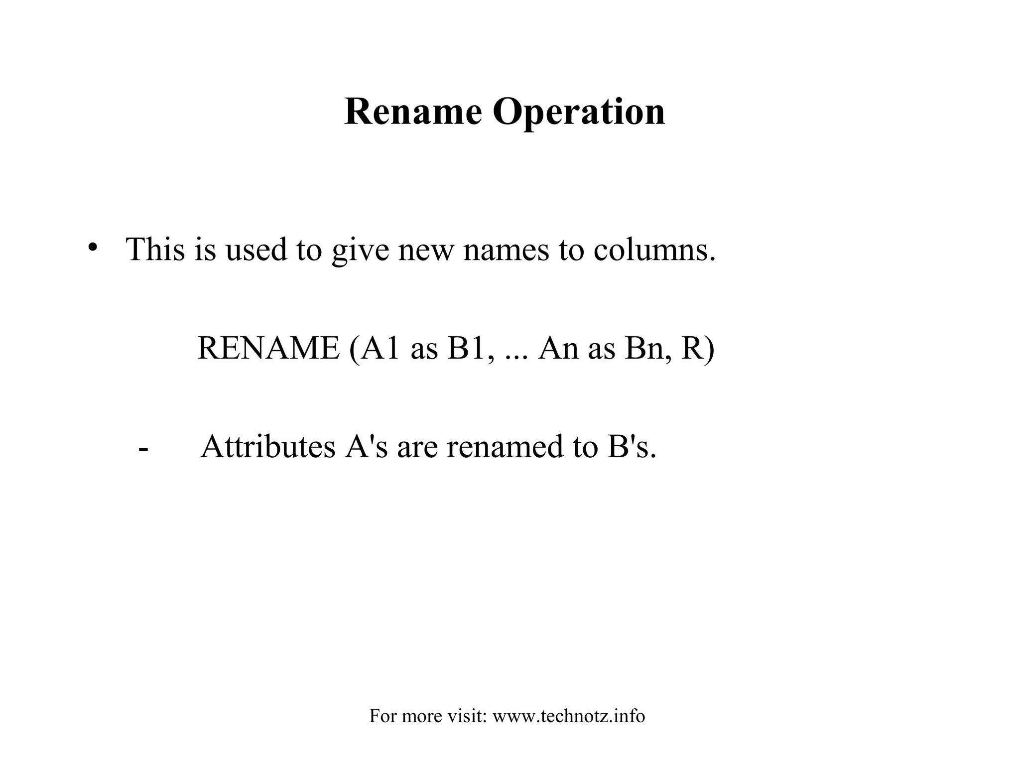 Rename Operation 
• This is used to give new names to columns. 
RENAME (A1 as B1, ... An as Bn, R) 
- Attributes A's are renamed to B's. 
For more visit: www.technotz.info 
 