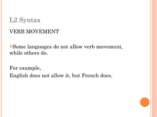 L2 Syntax
VERB MOVEMENT

Some  languages do not allow verb movement,
while others do.

For example,
English does not allow it, but French does.
 