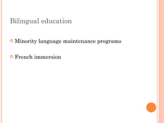 Bilingual education

   Minority language maintenance programs

   French immersion
 