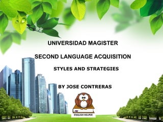 L/O/G/O
UNIVERSIDAD MAGISTER
SECOND LANGUAGE ACQUISITION
STYLES AND STRATEGIES
BY JOSE CONTRERAS
 
