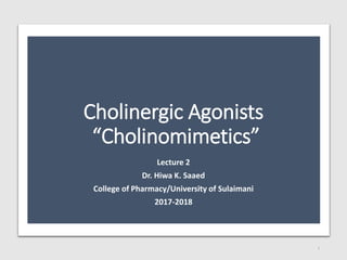 Cholinergic Agonists
“Cholinomimetics”
Lecture 2
Dr. Hiwa K. Saaed
College of Pharmacy/University of Sulaimani
2017-2018
1
 