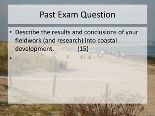 Past Exam Question
• Describe the results and conclusions of your
fieldwork (and research) into coastal
development. (15)
•
 