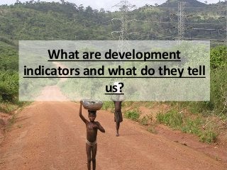 What are development
indicators and what do they tell
us?
 