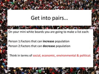 Get into pairs…
On your mini white boards you are going to make a list each:
Person 1:Factors that can increase population
Person 2:Factors that can decrease population
Think in terms of social, economic, environmental & political.
 