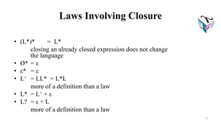 Laws Involving Closure
• (L*)* = L*
closing an already closed expression does not change
the language
• Ø* = ε
• ε* = ε
• L+ = LL* = L*L
more of a definition than a law
• L* = L+ + ε
• L? = ε + L
more of a definition than a law
21
 