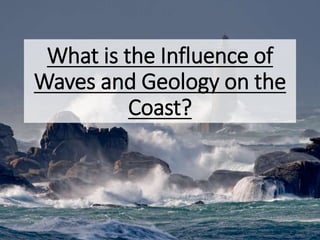 What is the Influence of
Waves and Geology on the
Coast?
 