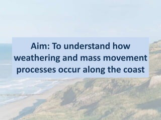 Aim: To understand how
weathering and mass movement
processes occur along the coast
 