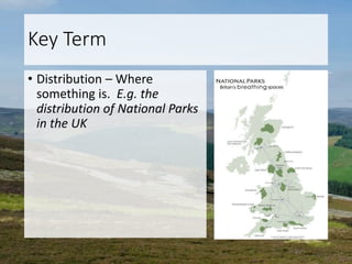 Key Term
• Distribution – Where
something is. E.g. the
distribution of National Parks
in the UK
 