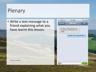 Plenary
• Write a text message to a
friend explaining what you
have learnt this lesson.
• Fake phone text website
 