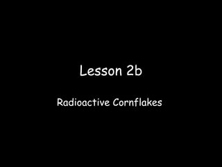 Lesson 2b Radioactive Cornflakes  