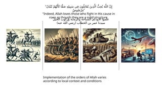 ‫الخيل‬ ‫وركوب‬ ‫والرماية‬ ‫السباحة‬ ‫االودكم‬ ‫علموا‬
) (
‫عنه‬ ‫الله‬ ‫رضي‬ ‫الخطاب‬ ‫بن‬ ‫عمر‬ ‫سيدنا‬
"ٌ‫ن‬‫ا‬َ‫ي‬ْ‫ن‬ُ‫ب‬ ْ‫م‬ُ‫ه‬َّ‫ن‬‫َأ‬َ‫ك‬ ‫ًّا‬‫ف‬َ‫ص‬ ِ‫ه‬ِ‫ل‬‫ي‬ِ‫ب‬َ‫س‬ ‫ي‬ِ‫ف‬ َ‫ن‬‫و‬ُ‫ل‬ِ‫َات‬‫ق‬ُ‫ي‬ َ‫ين‬ِ‫ذ‬َّ‫ال‬ ُّ‫ب‬ِ‫ح‬ُ‫ي‬ َ‫ه‬َّ‫الل‬ َّ‫ن‬‫ِإ‬
ٌ‫ص‬‫و‬ُ‫ص‬ْ‫ر‬َ‫م‬“
"Indeed, Allah loves those who fight in His cause in
rows as though they are a solid structure.
Implementation of the orders of Allah varies
according to local context and conditions
 