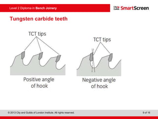 © 2013 City and Guilds of London Institute. All rights reserved. 9 of 16
Level 2 Diploma in Bench Joinery
Tungsten carbide teeth
 