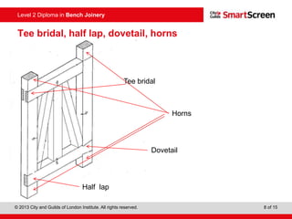 © 2013 City and Guilds of London Institute. All rights reserved. 8 of 15
Level 2 Diploma in Bench Joinery
Dovetail
Half lap
Tee bridal
Horns
Tee bridal, half lap, dovetail, horns
 