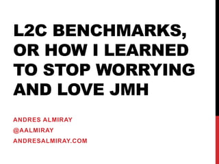 L2C BENCHMARKS,
OR HOW I LEARNED
TO STOP WORRYING
AND LOVE JMH
ANDRES ALMIRAY
@AALMIRAY
ANDRESALMIRAY.COM
 