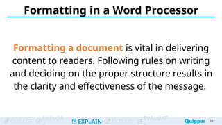 ENGAGE
EXPLOR
EXPLAIN EXTEND
EVALUAT
Formatting in a Word Processor
Formatting a document is vital in delivering
content to readers. Following rules on writing
and deciding on the proper structure results in
the clarity and effectiveness of the message.
10
 