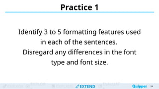 ENGAGE
EXPLOR
EXPLAIN EXTEND
EVALUAT
Practice 1
Identify 3 to 5 formatting features used
in each of the sentences.
Disregard any differences in the font
type and font size.
24
 