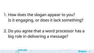 ENGAGE
EXPLOR
EXPLAIN EXTEND
EVALUAT
1. How does the slogan appear to you?
Is it engaging, or does it lack something?
2. Do you agree that a word processor has a
big role in delivering a message?
6
 