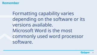 Remember
9
Formatting capability varies
depending on the software or its
versions available.
Microsoft Word is the most
commonly used word processor
software.
 