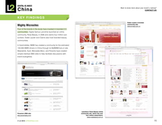 DIGITAL Iq Index:

China
                                                                                                   Want to know more about your brand’s ranking?
                                                                                                                                 COnTACT Us



key Findings
                                                                                                           estée Lauder’s branded

Mighty Microsites                                                                                          community site:
                                                                                                           www.el-lady.com.cn
Four of the brands in the study have invested in branded 2.0
communities. Digital Genius Lancôme launched an online
community, Rose Beauty, in 2006 and claims four million sub-
scribers. Estée Lauder and Clarins also host branded beauty
communities.

In Automobiles, BMW has created a community for the estimated
150,000 BMW drivers in China through its MyBMWClub.cn site.
Meanwhile, Audi, Mercedes-Benz, and Porsche have created
simple-interface BBS sites to help facilitate discussions with
brand evangelists.




                                                                  Lancôme’s rose Beauty online
Porsche’s BBs site:                                              community site, which has over
bbs.porschesky.com                                                     four million subscribers:
                                                                         www.rosebeauty.com.cn

© L2 2010 L2ThinkTank.com                                                                                                                    15
 