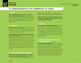 DIGITAL Iq Index:

China
                                                                                                                                    Want to know more about your brand’s ranking?
                                                                                                                                                                  COnTACT Us



10 COMMAndMenTs FOr COMMerCe in ChinA

1. Politics                                                             longer necessary. Corporations tend to obsess over the rela-
Politics and politicians matter as much as they did 15                  tionships at the expense of the understanding the institutions.
years ago, but for different reasons. The Chinese govern-
                                                                        Money is better spent on lawyers and accountants who
ment is no longer a haven for corrupt officials. The new genera-
                                                                        comprehend	the	complexity	and	nuances	of	the	rapidly	
tion of technocrats generally plays by the rules. They are smart,
                                                                        changing business environment.
strategic, often well trained in economics and business, and
want China to “win.”

                                                                        4. Localism
2. Institutions                                                         Local development means local opportunity. China is an
                                                                        exceptionally diverse, decentralized, and fractured market.
institutions matter more than culture. The majority of busi-
                                                                        Many companies mistakenly think that China is one market.
ness literature on China—from academic books to airport best
                                                                        Beijing, Shanghai, Dalian, Suzhou, and Chengdu all present
sellers—paints China as a radically different culture. In reality, it
                                                                        different challenges. As prestige brands focus on expanding
is more similar to the West than Japan.
                                                                        their marketing and retail presence in Tier 2 and Tier 3 cities to
The impenetrable part of doing business in China is the                 tap into fresh sources of wealth, a one-size-fits all approach is
opacity of the institutions. China is a market economy under            less likely to succeed.
construction, and the government (at national, provincial, and
municipal levels) is constantly adding new rules and systems.
Understanding these new institutions is the most challenging            5. Entrepreneurial Local Governments
part of competing in China’s economy. Prestige executives                  Are an Opportunity
learned this lesson the hard way in March 2010, when officials          get out of shanghai and Beijing. These cities are crowded
at the Ministry of Tourism and Commerce in the wealthy Zhe-             with competition, and the governments lack an entrepreneurial
jiang province rejected imported goods from several brands              mindset. In contrast, Tier 2 cities have embraced economic
including Hermès, Dolce & Gabbana, and Versace for “quality             reform and are more flexible and eager regarding foreign
concerns.”                                                              direct investment. The Suzhou government’s joint venture with
                                                                        Singapore to create the Singapore-Suzhou Industrial Park and
                                                                        Chengdu’s bid to woo Intel away from Shanghai illustrate that
3. Lawyers, Not Relationship Managers                                   entrepreneurial local governments create opportunities for
since the early 1980s, a cottage industry has emerged                   corporations that are willing to look farther afield for upside.
selling advice on brokering relationships. This is a waste
of money, and these charlatans are selling something that is no


© L2 2010 L2ThinkTank.com                                                                                                                                                     20
 