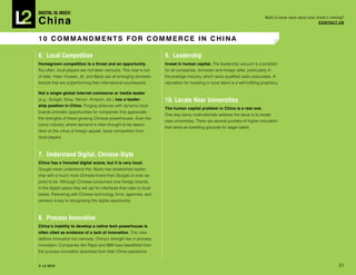 DIGITAL Iq Index:

China
                                                                                                                                      Want to know more about your brand’s ranking?
                                                                                                                                                                    COnTACT Us



10 COMMAndMenTs FOr COMMerCe in ChinA

6. Local Competition                                                    9. Leadership
homegrown competition is a threat and an opportunity.                   invest in human capital. The leadership vacuum is a problem
Too often, local players are not taken seriously. This view is out      for all companies, domestic and foreign alike, particularly in
of date. Haier, Huawei, Jili, and Baidu are all emerging domestic       the prestige industry, which lacks qualified sales associates. A
brands that are outperforming their international counterparts.         reputation for investing in local talent is a self-fulfilling prophecy.

not a single global internet commerce or media leader
(e.g., Google, Ebay, Yahoo!, Amazon, etc.) has a leader-                10. Locate Near Universities
ship position in China. Forging alliances with dynamic local
                                                                        The human capital problem in China is a real one.
brands provides opportunities for companies that appreciate
                                                                        One way savvy multinationals address the issue is to locate
the strengths of these growing Chinese powerhouses. Even the
                                                                        near universities. There are several pockets of higher education
luxury industry, where demand is often thought to be depen-
                                                                        that serve as breeding grounds for eager talent.
dent on the virtue of foreign appeal, faces competition from
local players.



7. Understand Digital, Chinese-Style
China	has	a	frenzied	digital	scene,	but	it	is	very	local.	
Google never understood this. Baidu has established leader-
ship with a much more Chinese brand than Google.cn ever as-
pired to be. Although Chinese consumers love foreign brands,
in the digital space they will opt for interfaces that cater to local
tastes. Partnering with Chinese technology firms, agencies, and
vendors is key to recognizing the digital opportunity.



8. Process Innovation
China’s inability to develop a native tech powerhouse is
often cited as evidence of a lack of innovation. This view
defines innovation too narrowly. China’s strength lies in process
innovation. Companies like Pepsi and IBM have benefitted from
the process innovation absorbed from their China operations.


© L2 2010 L2ThinkTank.com                                                                                                                                                       21
 