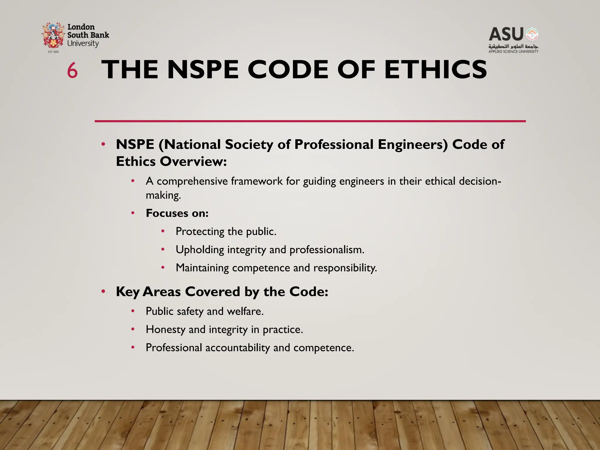 THE NSPE CODE OF ETHICS
• NSPE (National Society of Professional Engineers) Code of
Ethics Overview:
• A comprehensive framework for guiding engineers in their ethical decision-
making.
• Focuses on:
• Protecting the public.
• Upholding integrity and professionalism.
• Maintaining competence and responsibility.
• Key Areas Covered by the Code:
• Public safety and welfare.
• Honesty and integrity in practice.
• Professional accountability and competence.
6
 