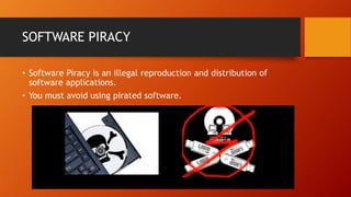 SOFTWARE PIRACY
• Software Piracy is an illegal reproduction and distribution of
software applications.
• You must avoid using pirated software.
 
