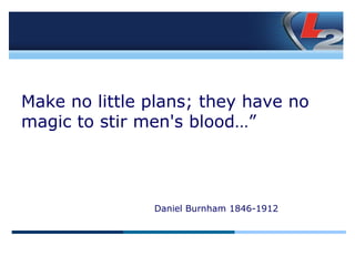 Make no little plans; they have no magic to stir men's blood…” Daniel Burnham 1846-1912 