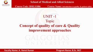 School of Medical and Allied Sciences
Course Code: BMLS1006 Course Name: Introduction to quality & patient safety
Faculty Name: A. Vamsi Kumar Program Name: B.Sc. MLT
UNIT -1
Topic
Concept of quality of care & Quality
improvement approaches
 