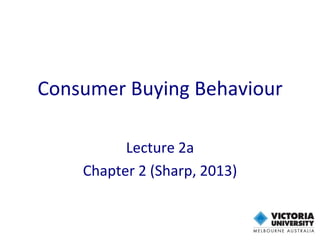 Consumer Buying Behaviour
Lecture 2a
Chapter 2 (Sharp, 2013)
 