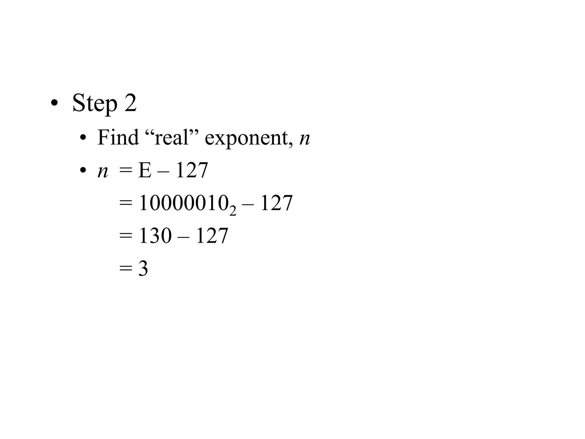 • Step 2
• Find “real” exponent, n
• n = E – 127
= 100000102 – 127
= 130 – 127
= 3
 