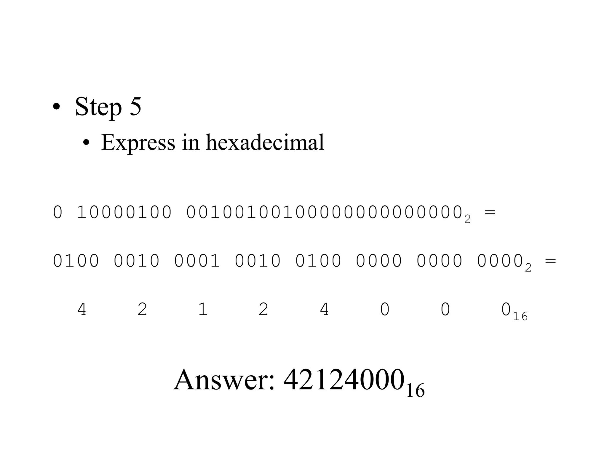 • Step 5
• Express in hexadecimal
0 10000100 001001001000000000000002 =
0100 0010 0001 0010 0100 0000 0000 00002 =
4 2 1 2 4 0 0 016
Answer: 4212400016
 