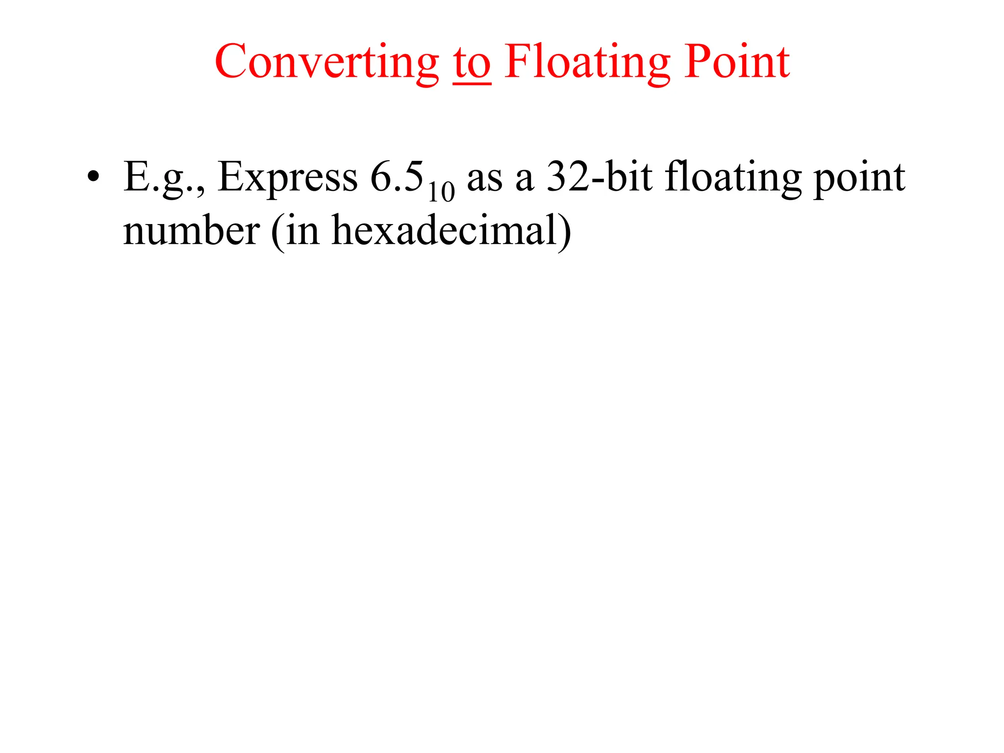 Converting to Floating Point
• E.g., Express 6.510 as a 32-bit floating point
number (in hexadecimal)
 